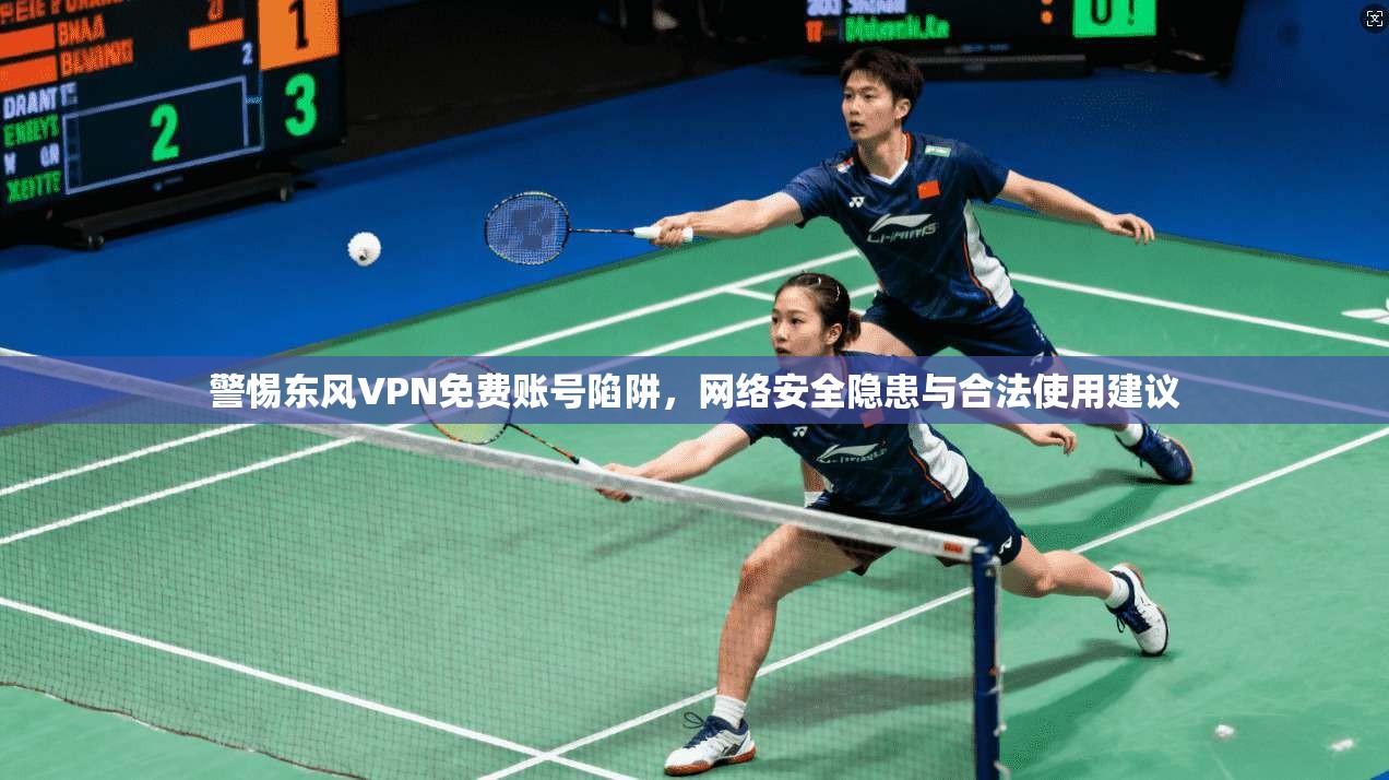 警惕东风VPN免费账号陷阱，网络安全隐患与合法使用建议