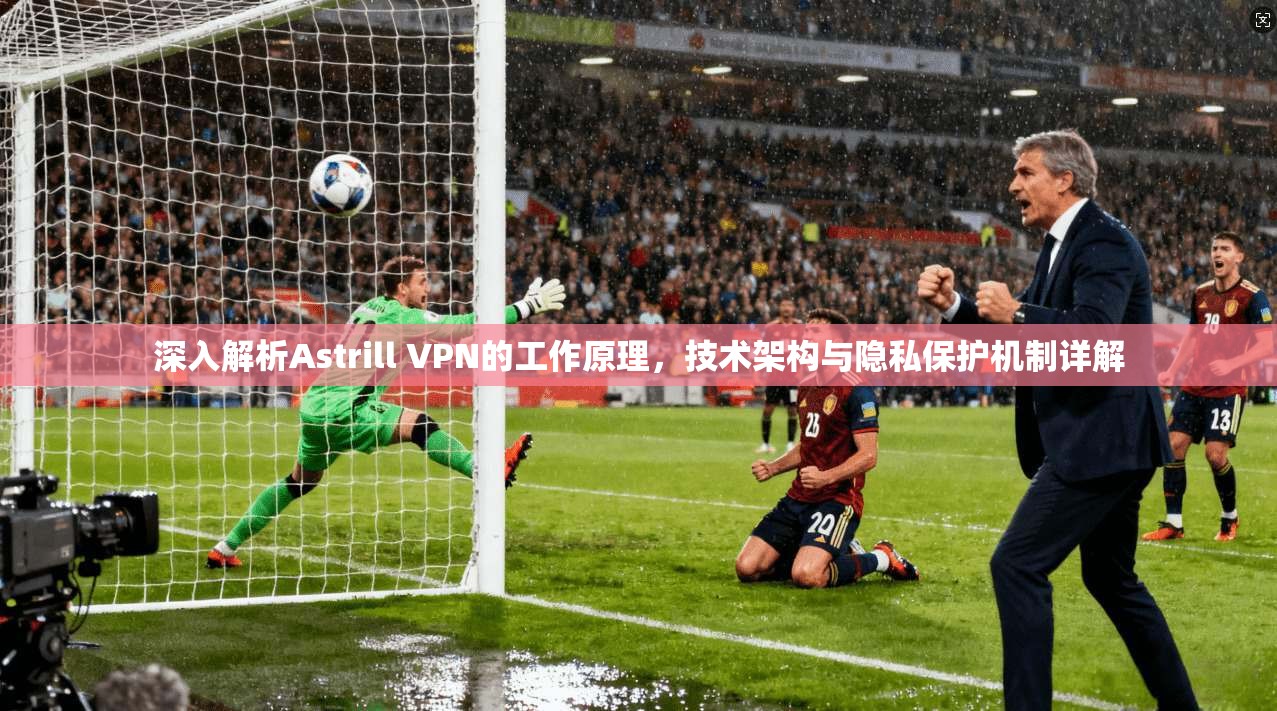 深入解析Astrill VPN的工作原理，技术架构与隐私保护机制详解