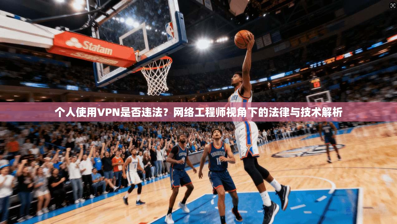 个人使用VPN是否违法？网络工程师视角下的法律与技术解析