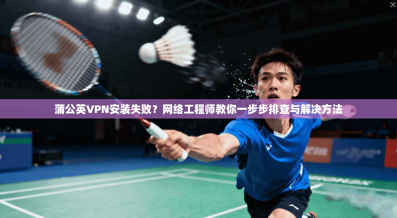 蒲公英VPN安装失败?网络工程师教你一步步排查与解决方法