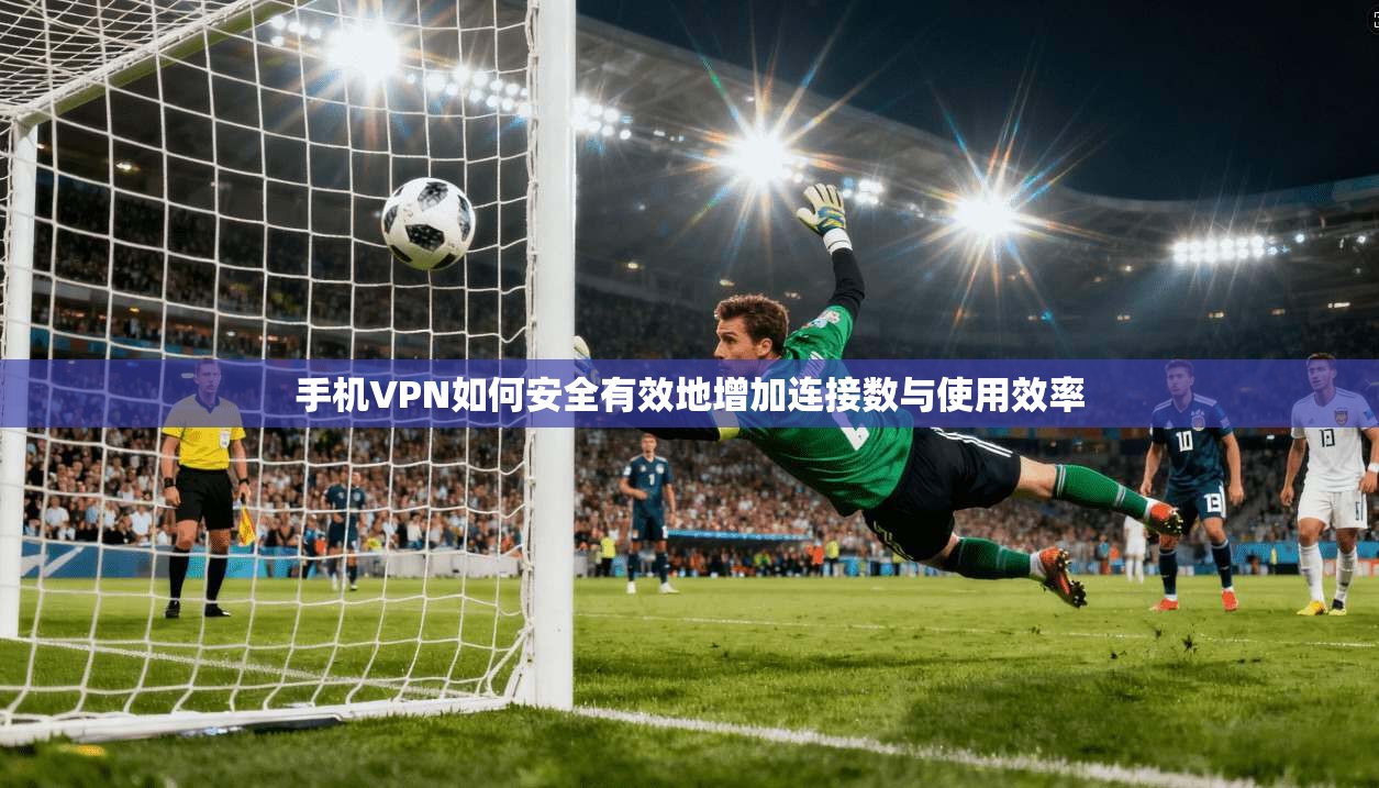 手机VPN如何安全有效地增加连接数与使用效率