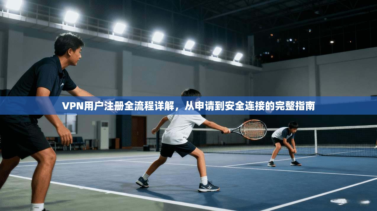 VPN用户注册全流程详解，从申请到安全连接的完整指南