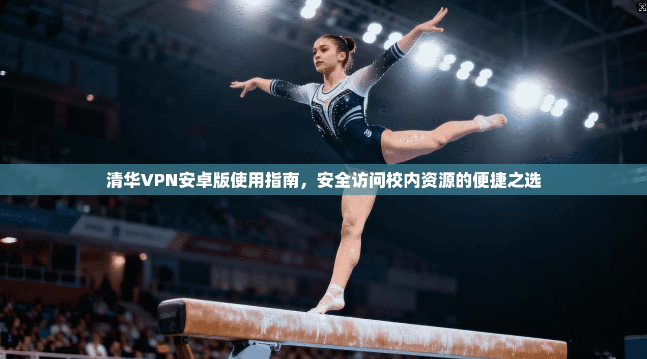 清华VPN安卓版使用指南，安全访问校内资源的便捷之选