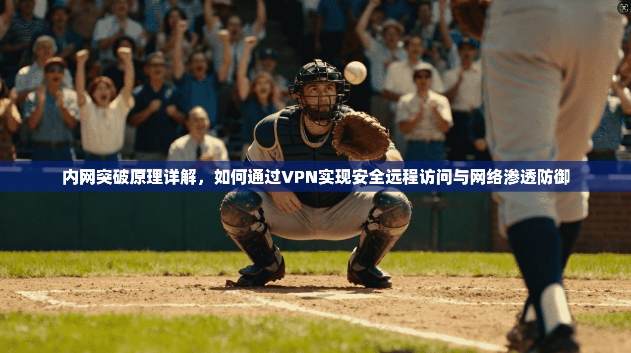内网突破原理详解,如何通过VPN实现安全远程访问与网络渗透防御