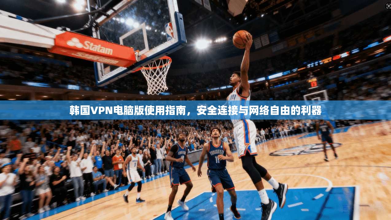 韩国VPN电脑版使用指南，安全连接与网络自由的利器