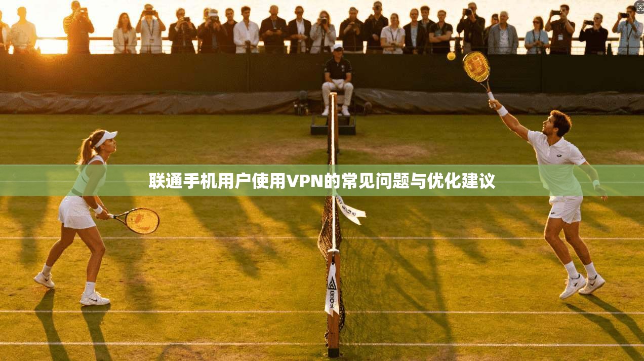 联通手机用户使用VPN的常见问题与优化建议