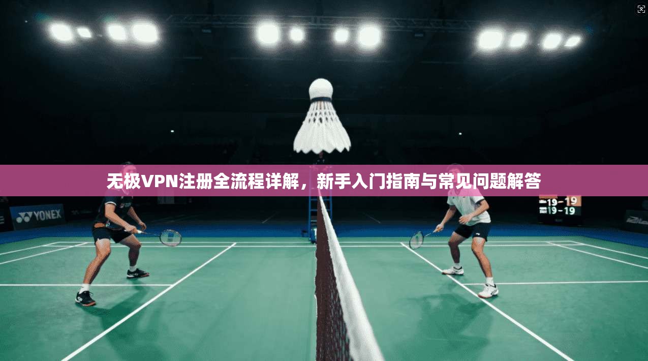 无极VPN注册全流程详解，新手入门指南与常见问题解答