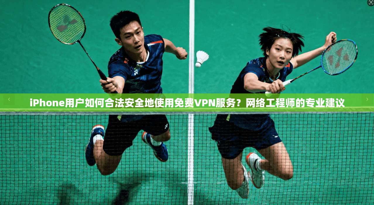 iPhone用户如何合法安全地使用免费VPN服务？网络工程师的专业建议