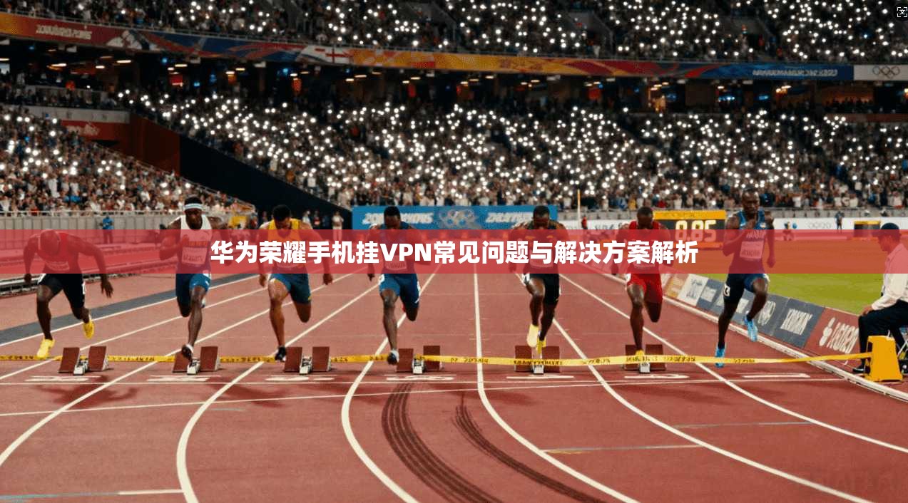 华为荣耀手机挂VPN常见问题与解决方案解析