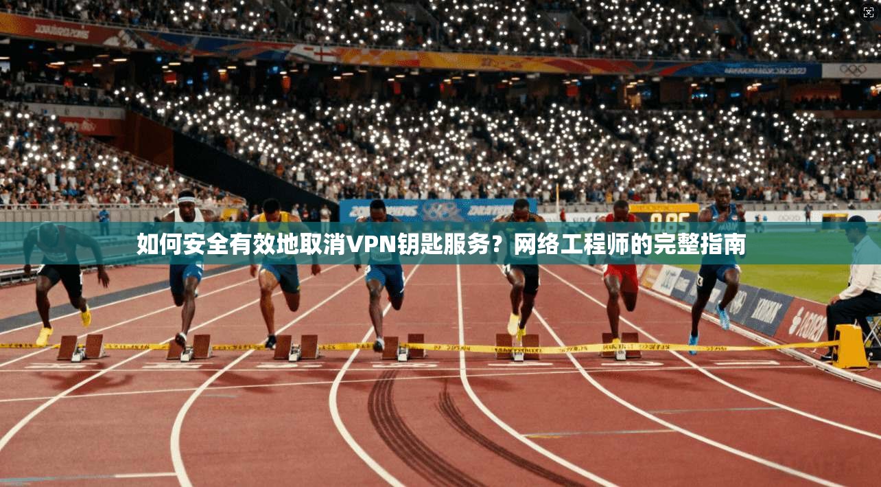 如何安全有效地取消VPN钥匙服务？网络工程师的完整指南