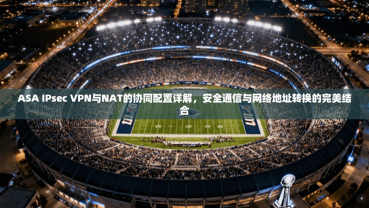 ASA IPsec VPN与NAT的协同配置详解，安全通信与网络地址转换的完美结合