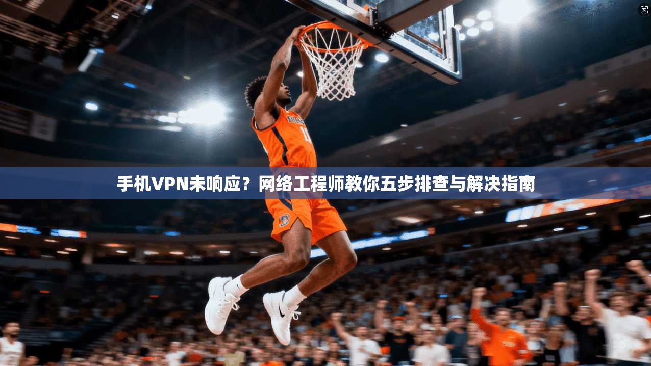 手机VPN未响应？网络工程师教你五步排查与解决指南