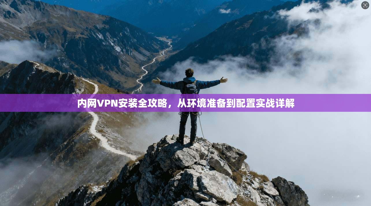 内网VPN安装全攻略，从环境准备到配置实战详解