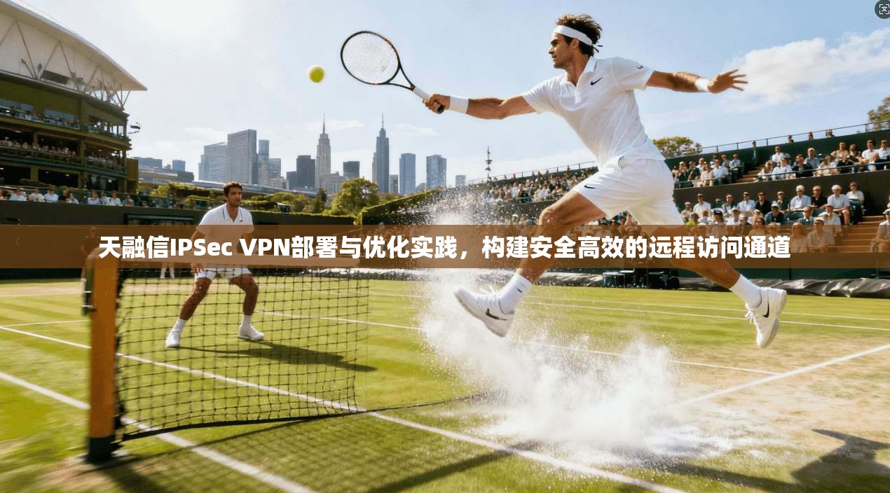 天融信IPSec VPN部署与优化实践，构建安全高效的远程访问通道