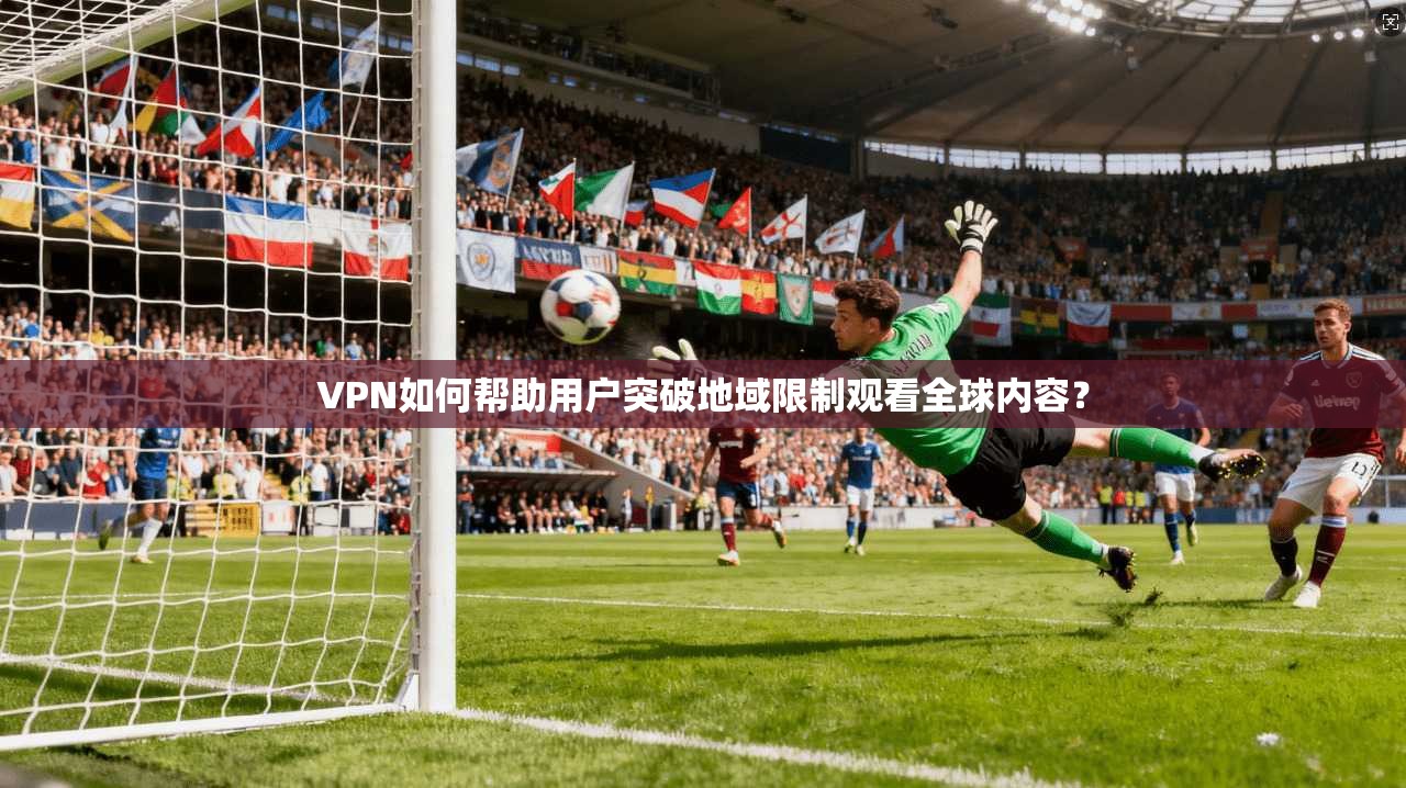 VPN如何帮助用户突破地域限制观看全球内容？
