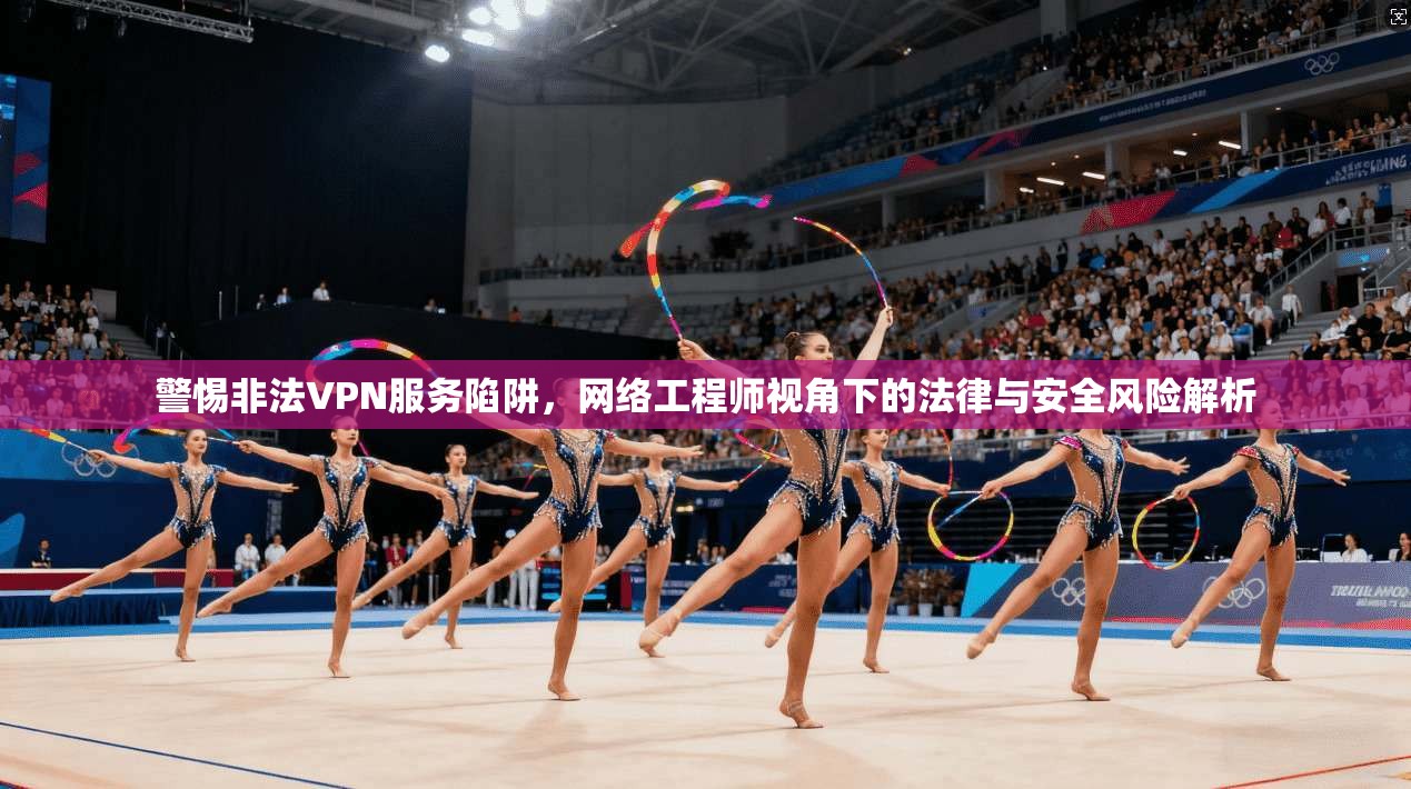 警惕非法VPN服务陷阱,网络工程师视角下的法律与安全风险解析