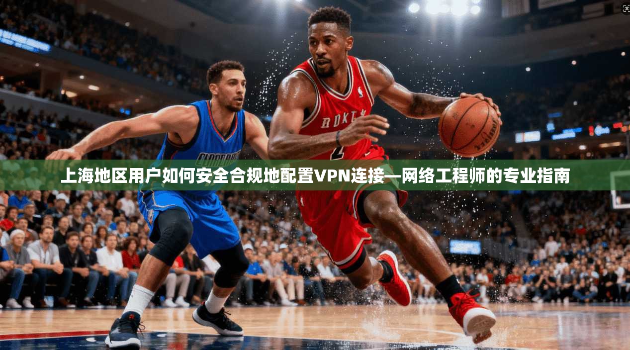 上海地区用户如何安全合规地配置VPN连接—网络工程师的专业指南