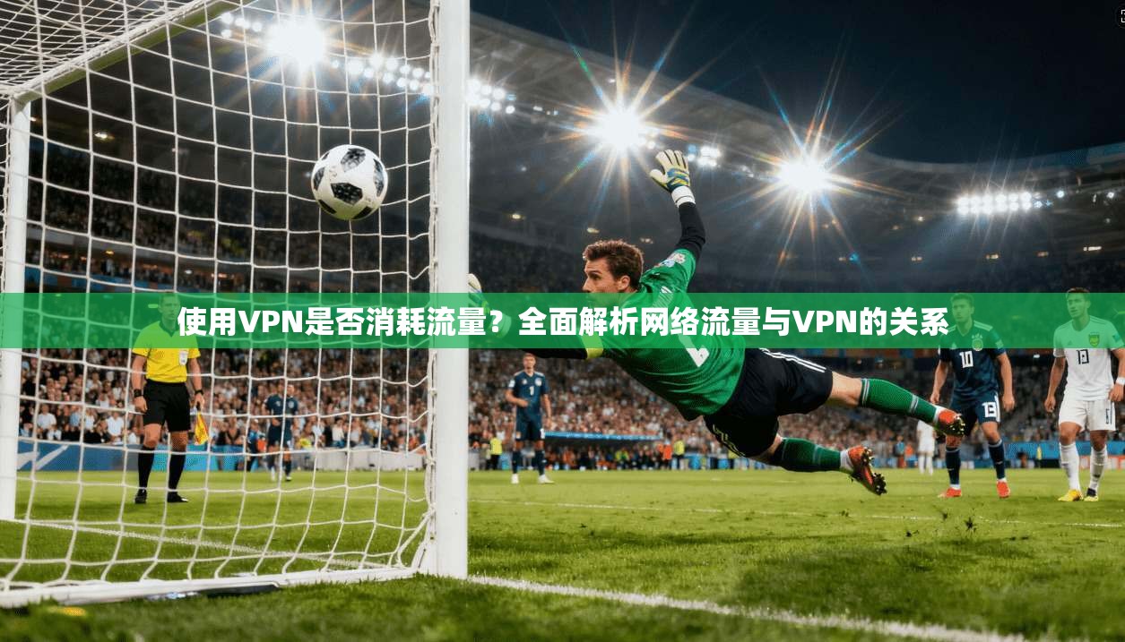 使用VPN是否消耗流量？全面解析网络流量与VPN的关系