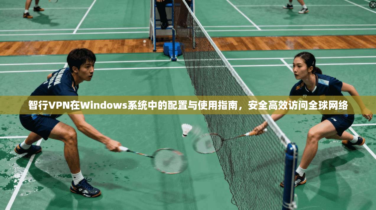 智行VPN在Windows系统中的配置与使用指南,安全高效访问全球网络
