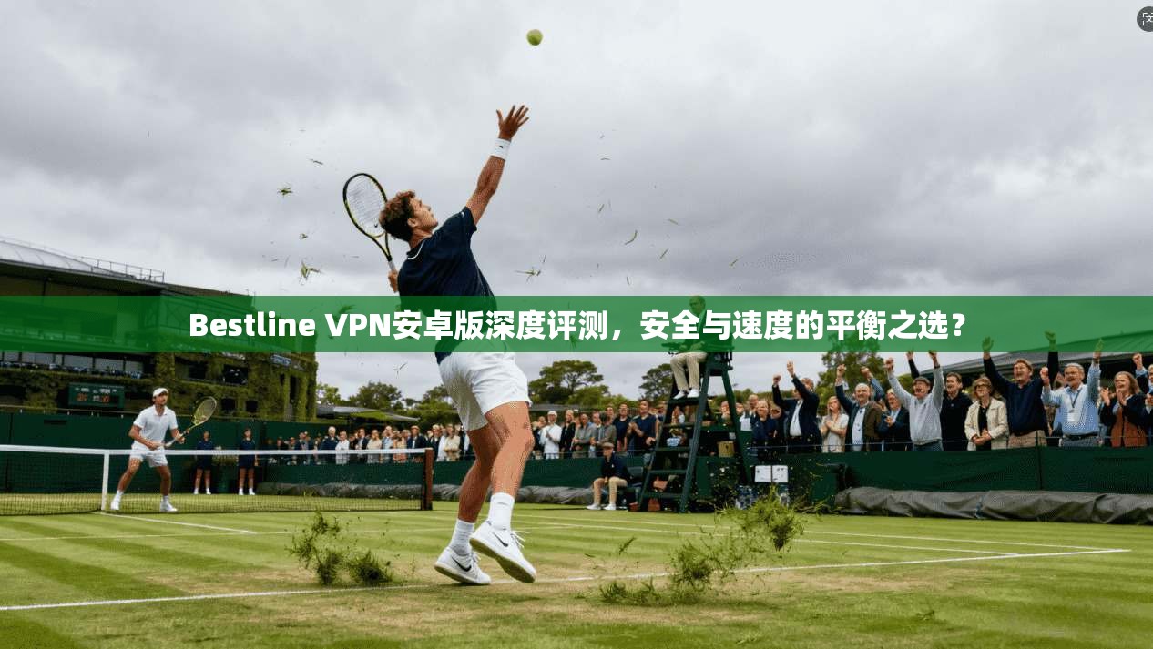 Bestline VPN安卓版深度评测，安全与速度的平衡之选？