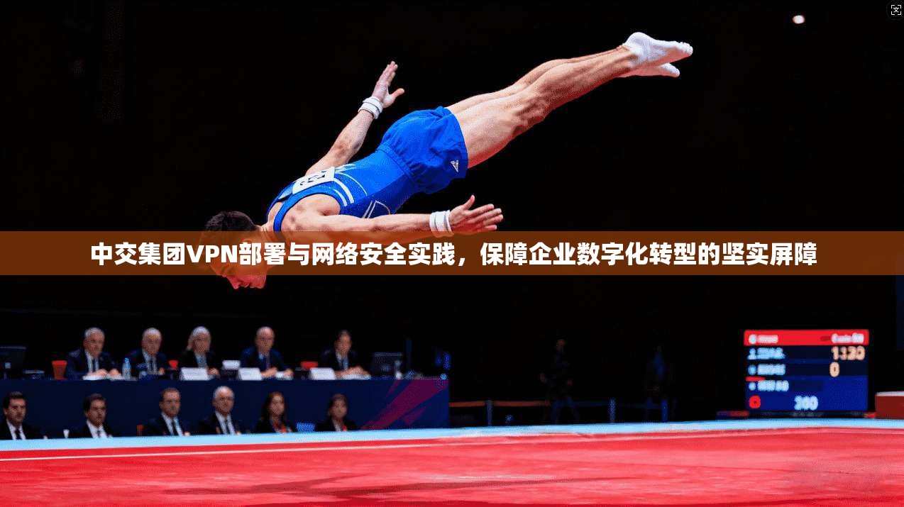 中交集团VPN部署与网络安全实践，保障企业数字化转型的坚实屏障
