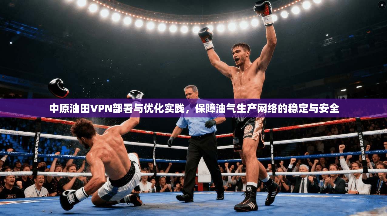 中原油田VPN部署与优化实践,保障油气生产网络的稳定与安全 中原油田VPN部署与优化实践,保障油气生产网络的稳定与安全