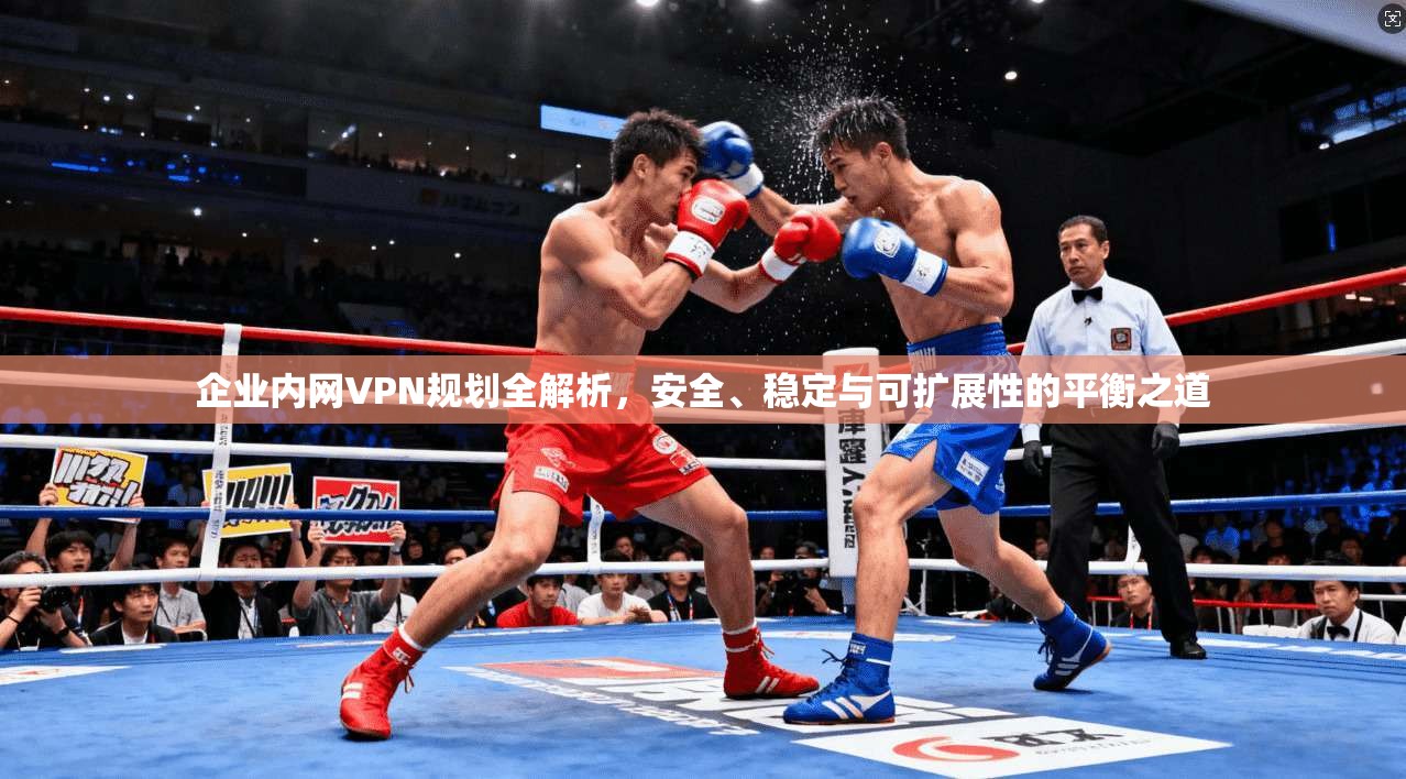 企业内网VPN规划全解析，安全、稳定与可扩展性的平衡之道
