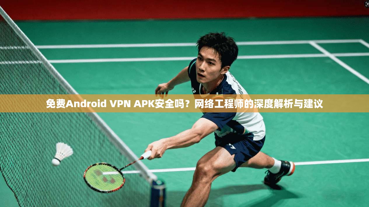 免费Android VPN APK安全吗？网络工程师的深度解析与建议