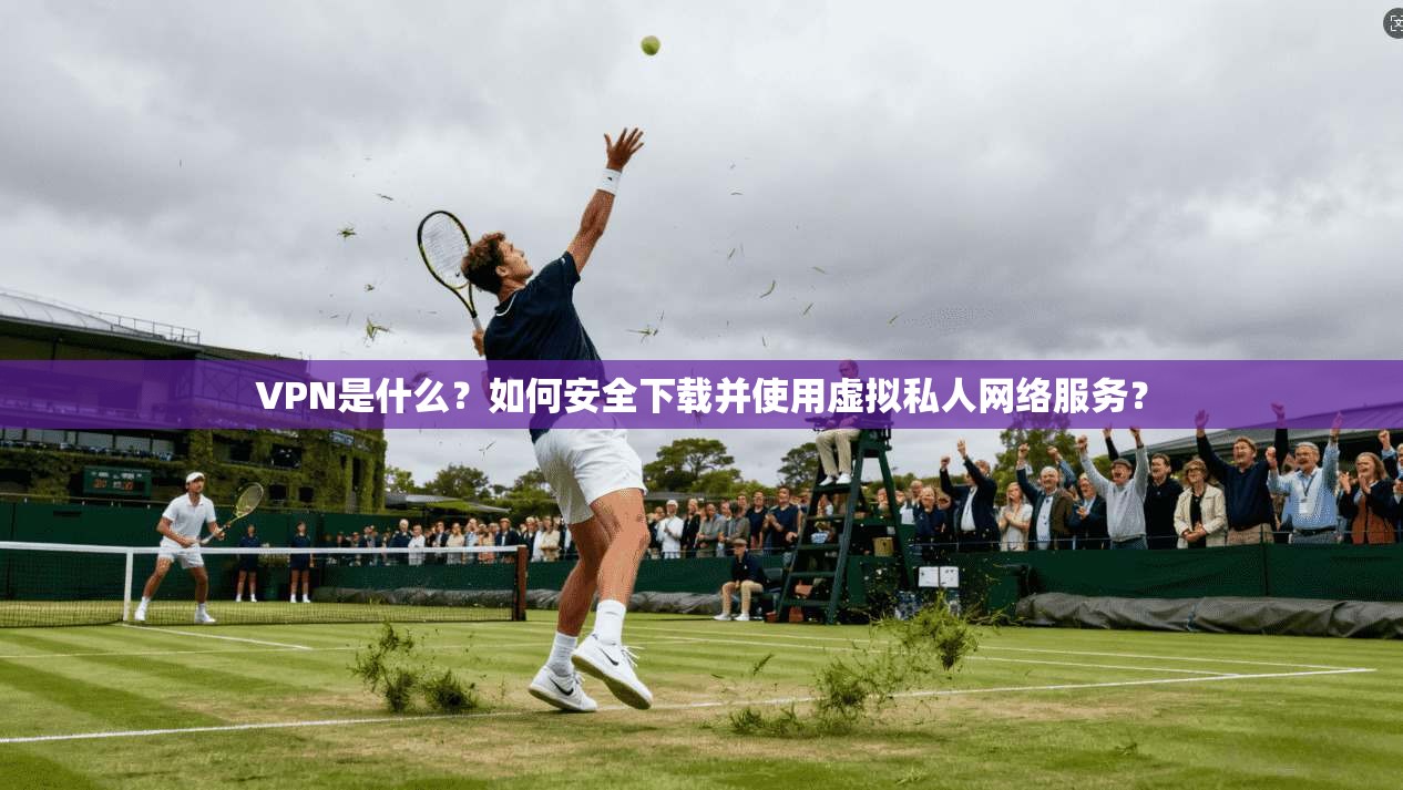 VPN是什么？如何安全下载并使用虚拟私人网络服务？