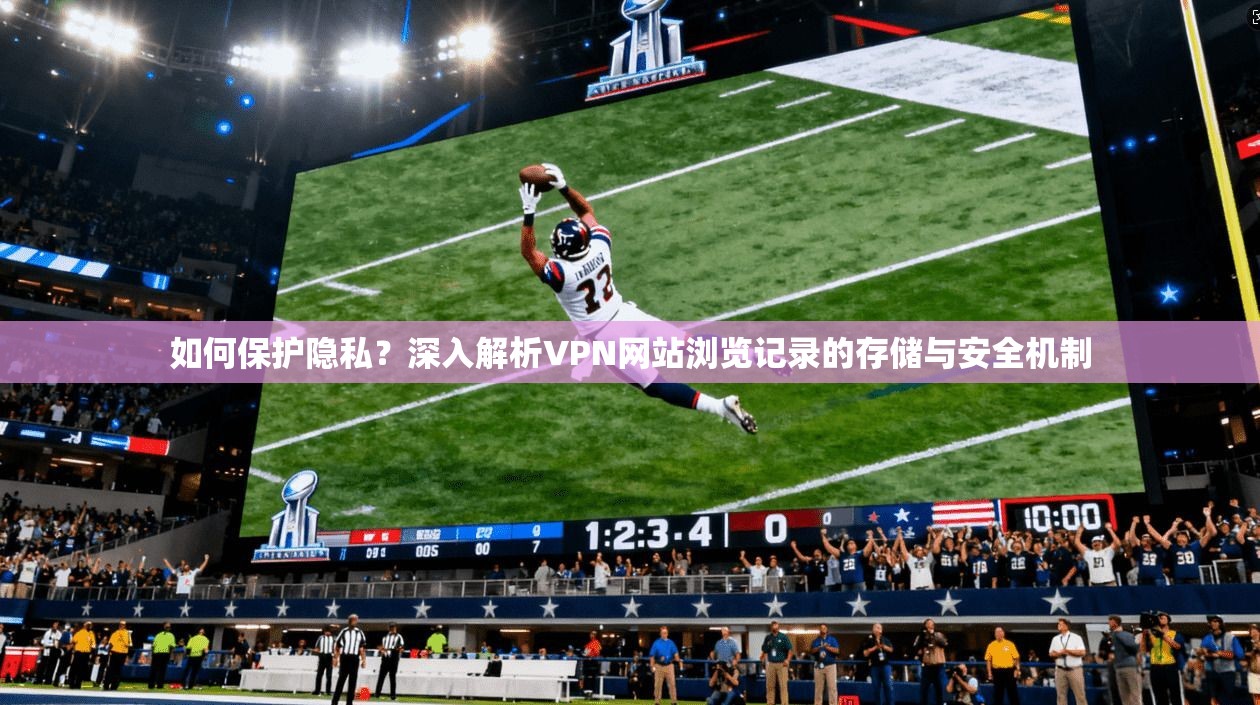 如何保护隐私？深入解析VPN网站浏览记录的存储与安全机制