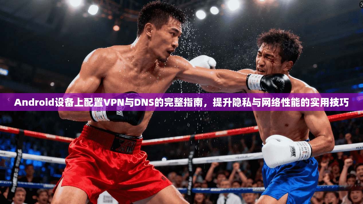 Android设备上配置VPN与DNS的完整指南，提升隐私与网络性能的实用技巧