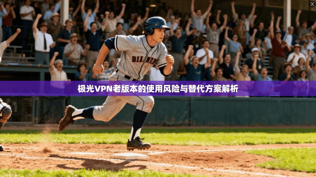 极光VPN老版本的使用风险与替代方案解析
