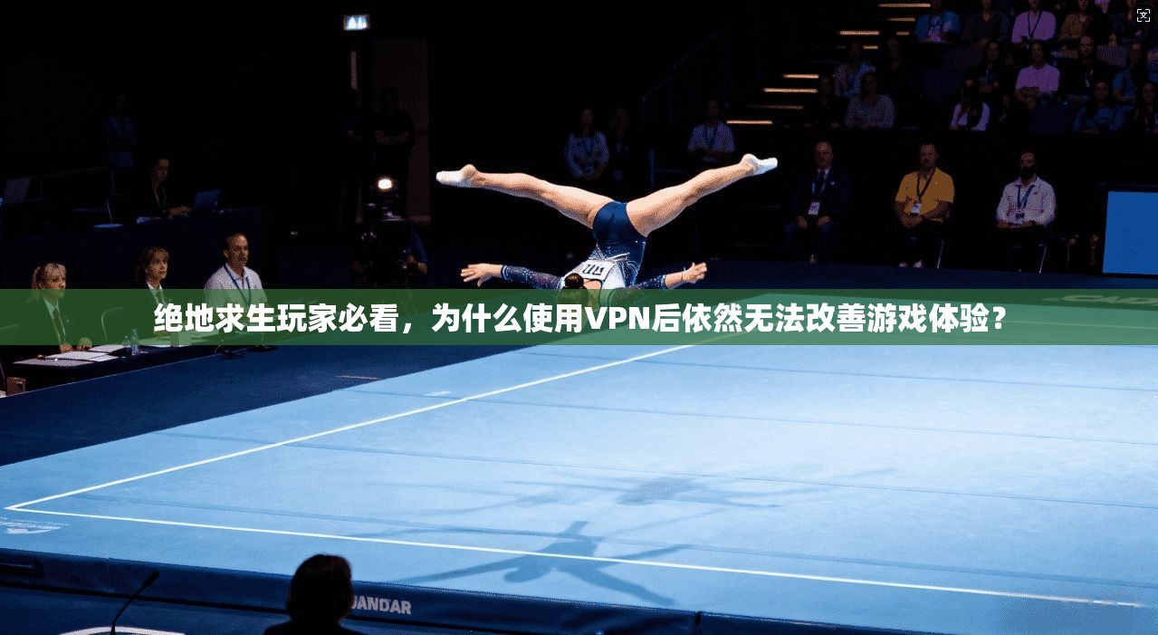 绝地求生玩家必看，为什么使用VPN后依然无法改善游戏体验？