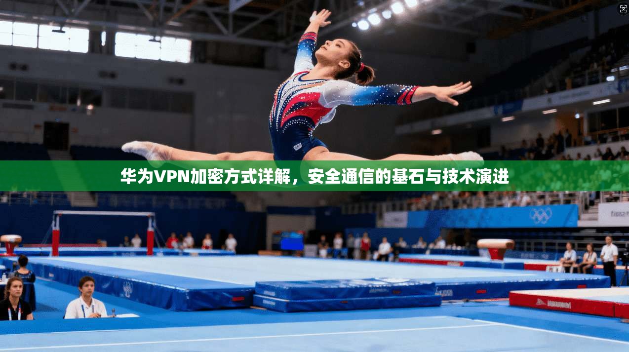 华为VPN加密方式详解，安全通信的基石与技术演进