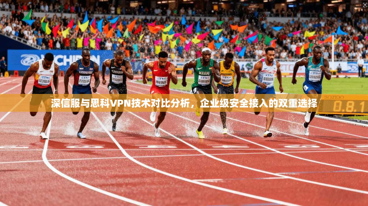 深信服与思科VPN技术对比分析，企业级安全接入的双重选择