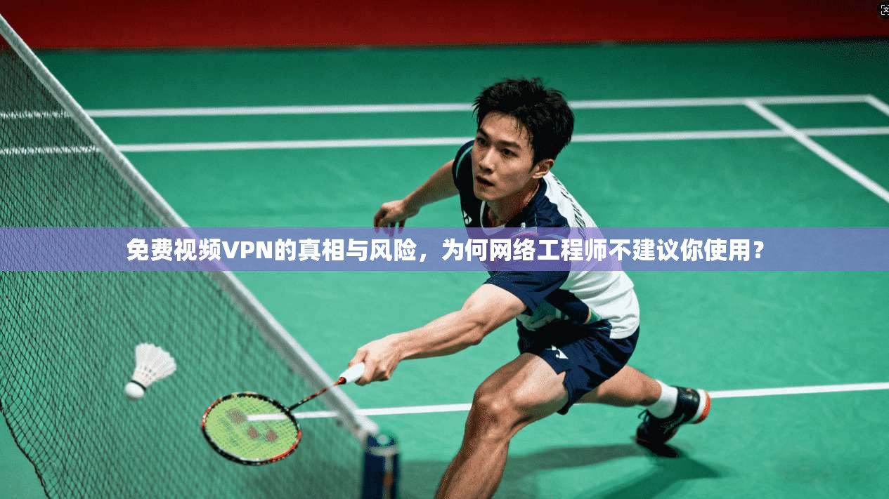 免费视频VPN的真相与风险，为何网络工程师不建议你使用？