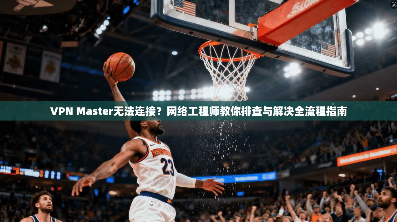 VPN Master无法连接？网络工程师教你排查与解决全流程指南
