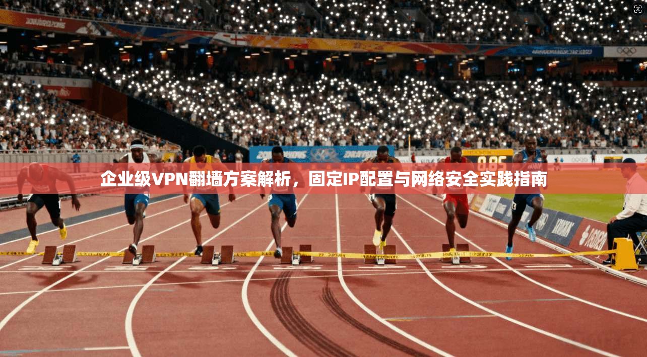 企业级VPN翻墙方案解析，固定IP配置与网络安全实践指南