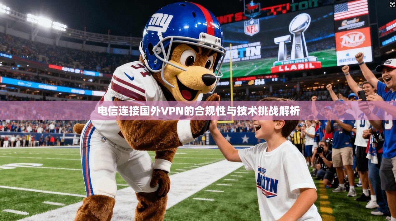 电信连接国外VPN的合规性与技术挑战解析 电信连接国外VPN的合规性与技术挑战解析
