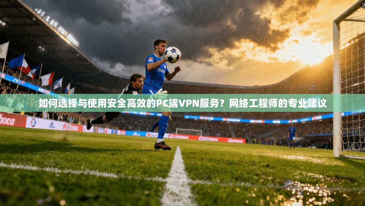 如何选择与使用安全高效的PC端VPN服务？网络工程师的专业建议