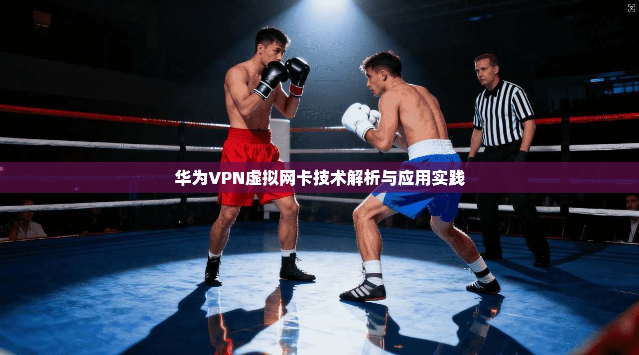 华为VPN虚拟网卡技术解析与应用实践