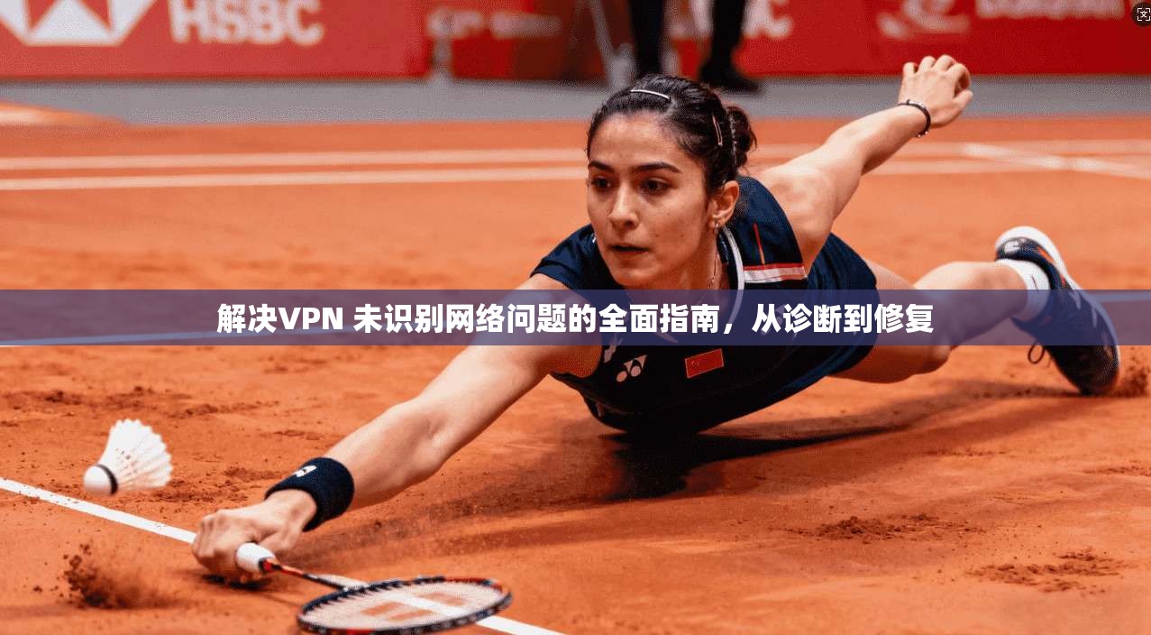 解决VPN 未识别网络问题的全面指南,从诊断到修复 解决VPN 未识别网络问题的全面指南,从诊断到修复