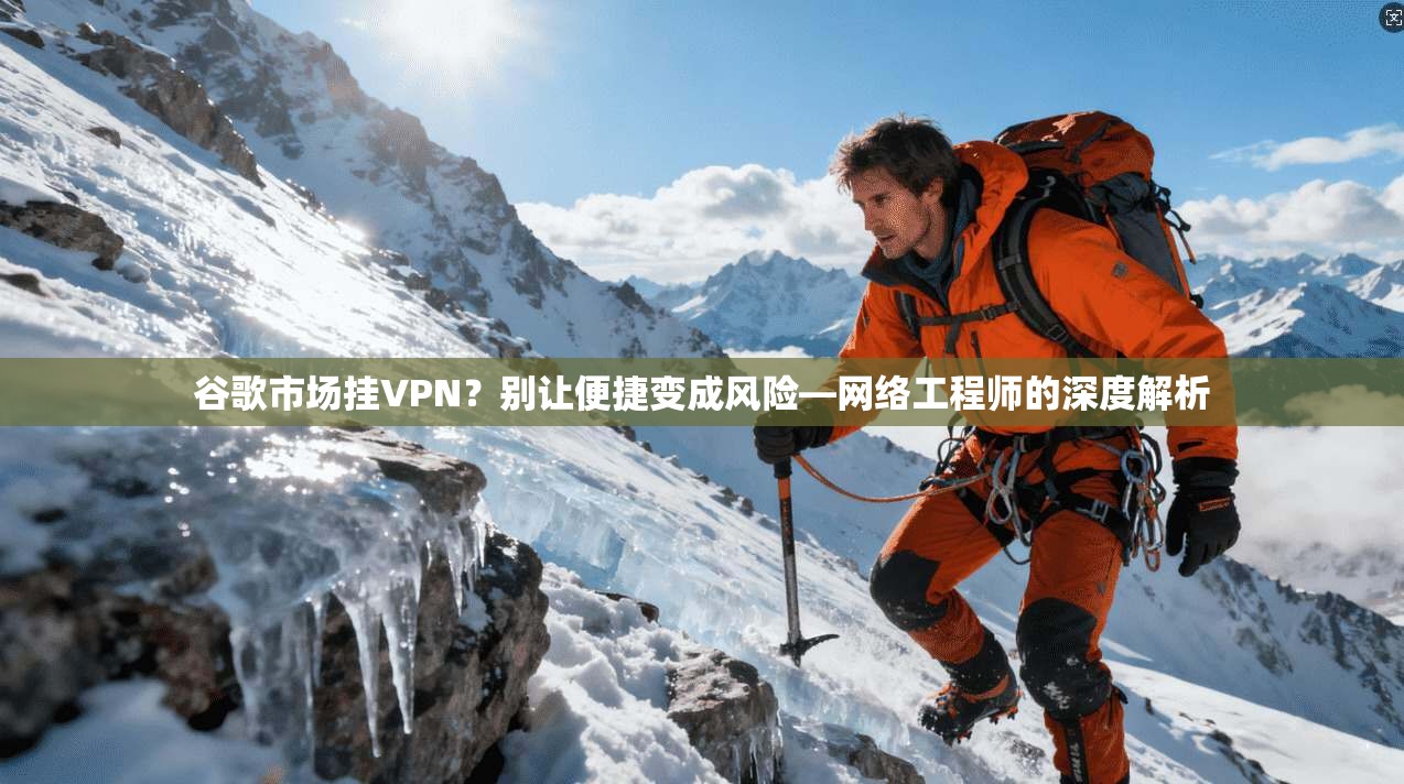 谷歌市场挂VPN？别让便捷变成风险—网络工程师的深度解析