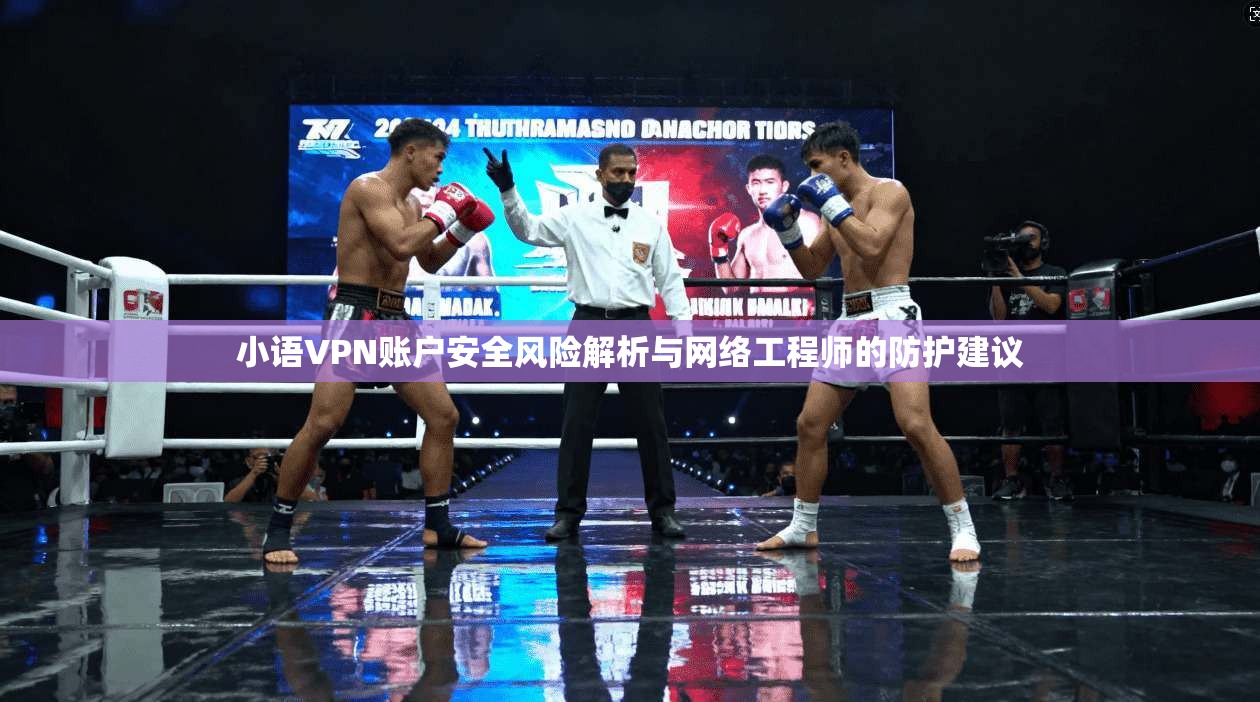 小语VPN账户安全风险解析与网络工程师的防护建议
