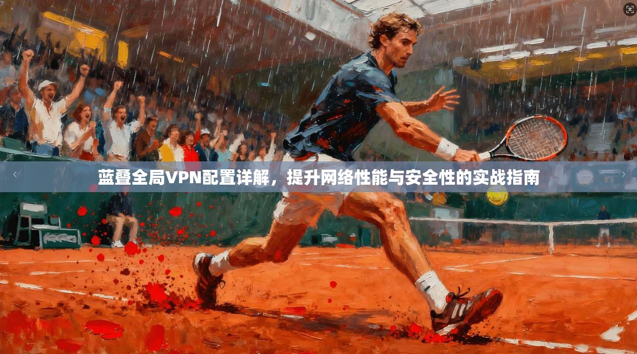 蓝叠全局VPN配置详解，提升网络性能与安全性的实战指南