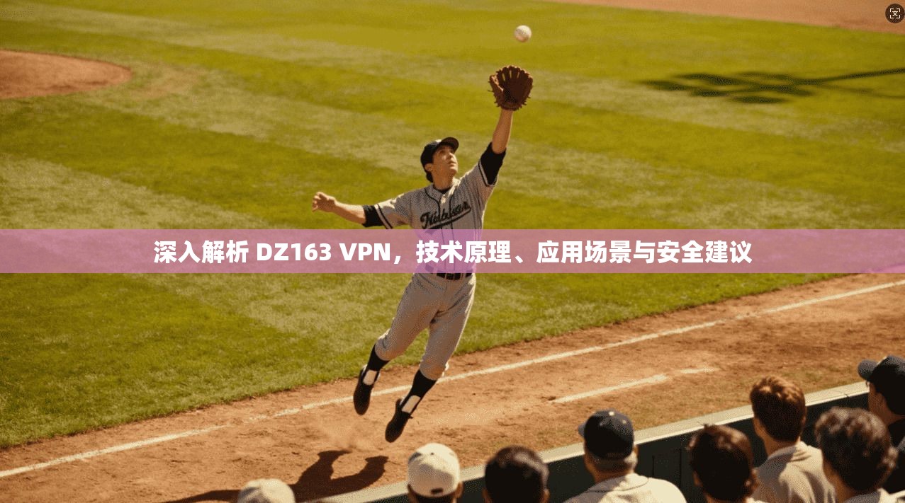 深入解析 DZ163 VPN，技术原理、应用场景与安全建议