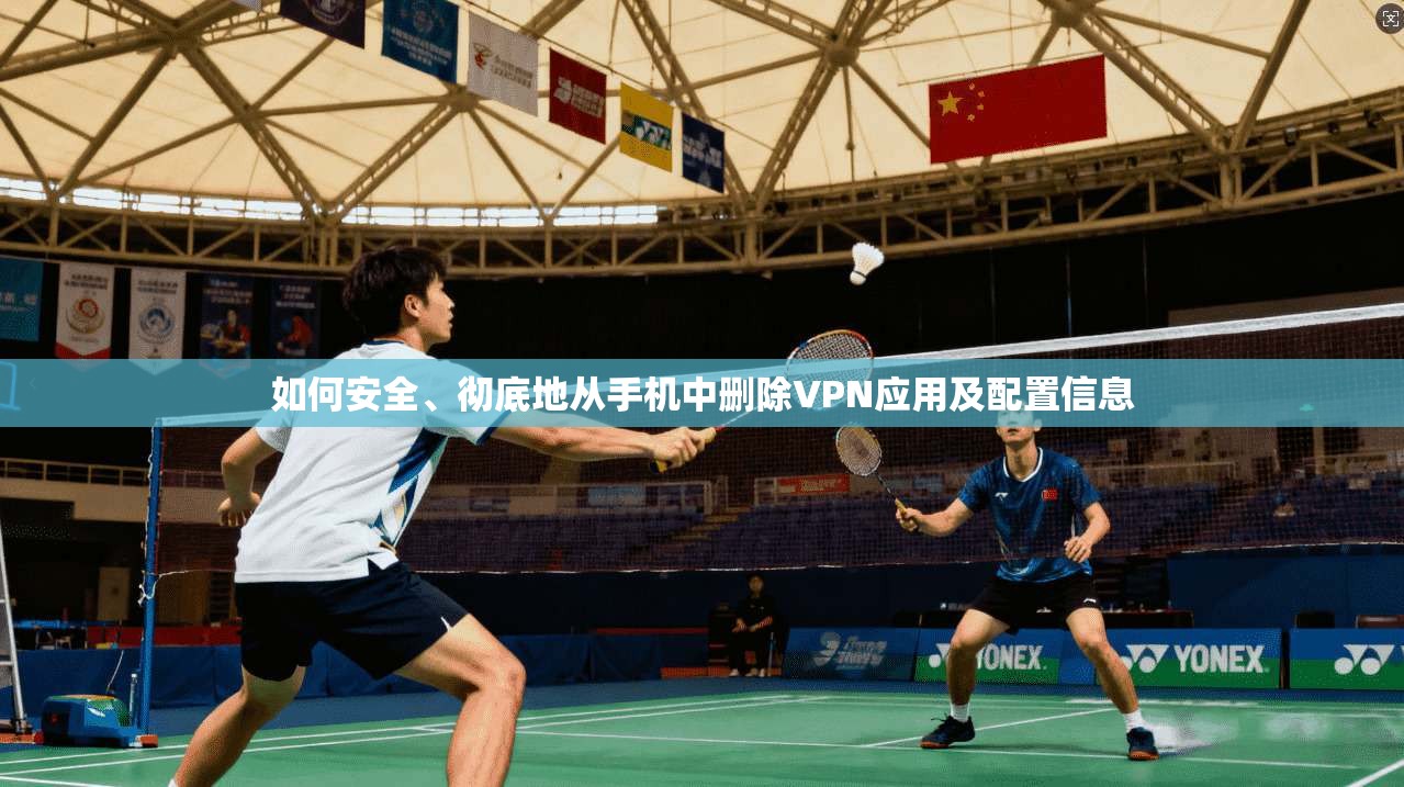 如何安全、彻底地从手机中删除VPN应用及配置信息