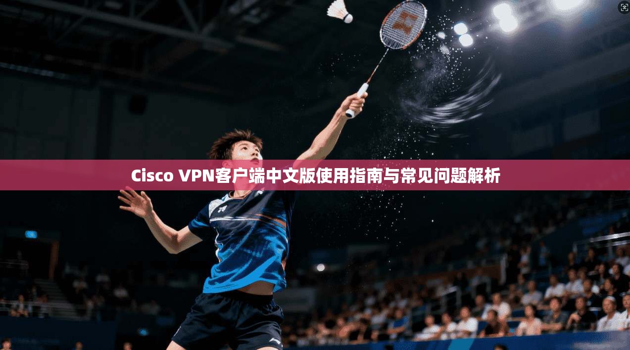 Cisco VPN客户端中文版使用指南与常见问题解析 Cisco VPN客户端中文版使用指南与常见问题解析