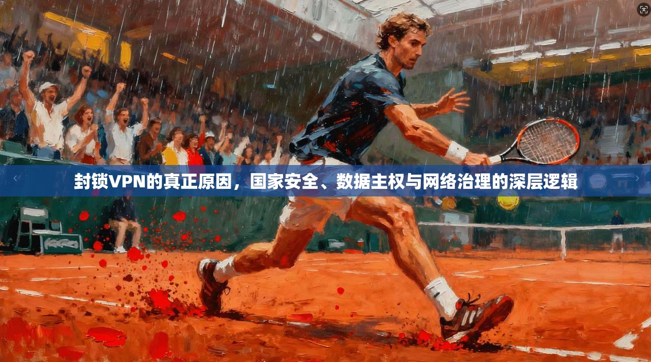 封锁VPN的真正原因，国家安全、数据主权与网络治理的深层逻辑