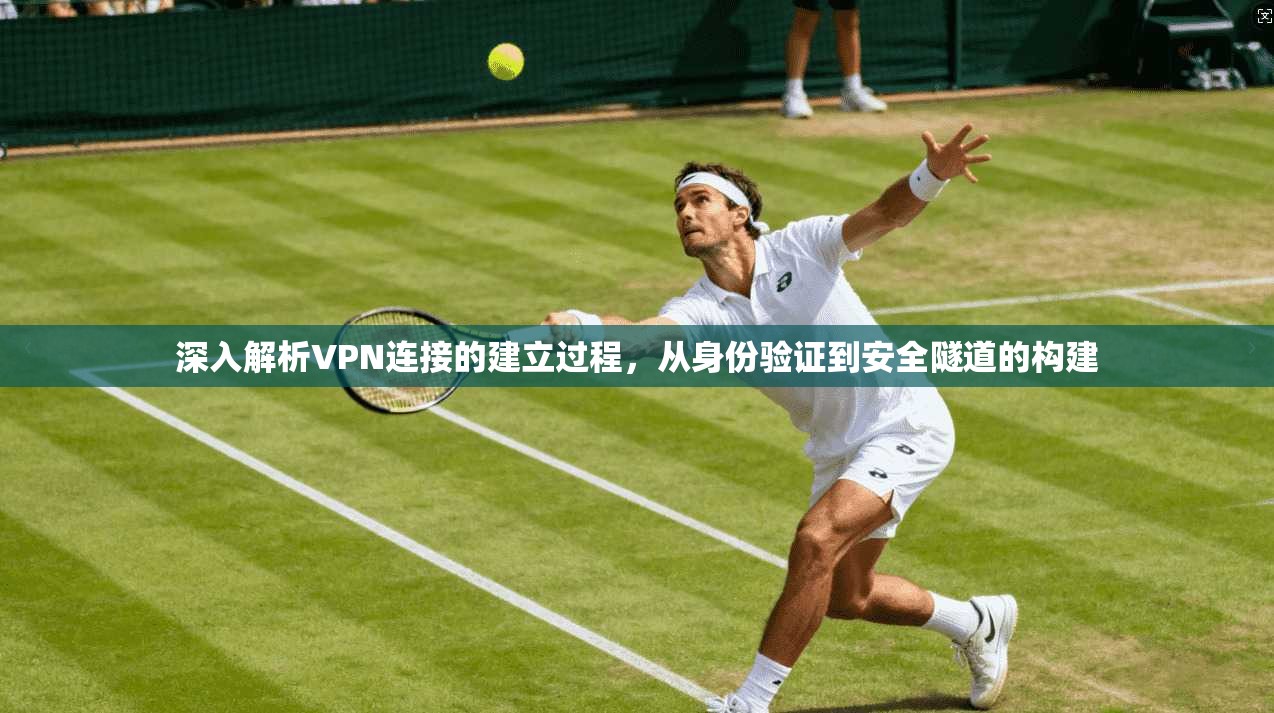深入解析VPN连接的建立过程，从身份验证到安全隧道的构建